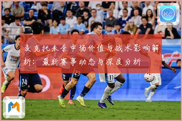 麦克托米奈中场价值与战术影响解析：最新赛事动态与深度分析
