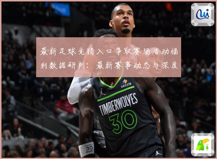 最新足球竞猜入口争取赛场活动福利数据研判：最新赛事动态与深度分析