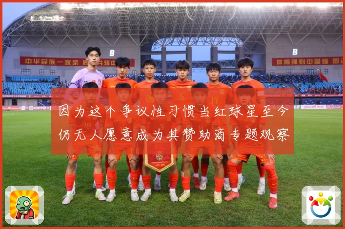 因为这个争议性习惯当红球星至今仍无人愿意成为其赞助商专题观察：最新赛事动态与深度分析