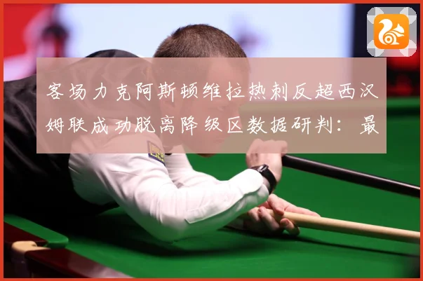 客场力克阿斯顿维拉热刺反超西汉姆联成功脱离降级区数据研判：最新赛事动态与深度分析