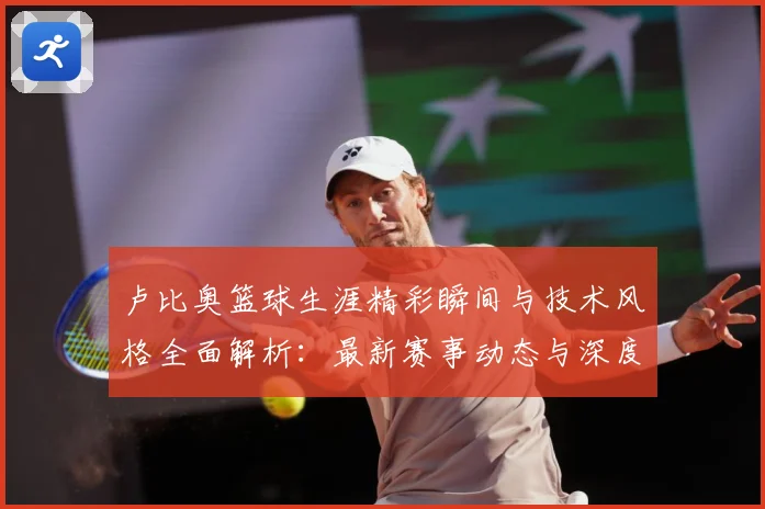 卢比奥篮球生涯精彩瞬间与技术风格全面解析：最新赛事动态与深度分析