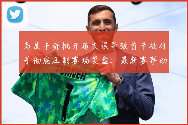 乌度卡痛批开局失误导致首节被对手彻底压制赛场复盘：最新赛事动态与深度分析