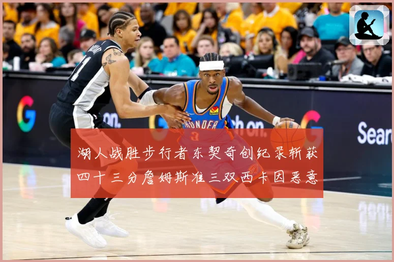 湖人战胜步行者东契奇创纪录斩获四十三分詹姆斯准三双西卡因恶意赛场复盘：最新赛事动态与深度分析