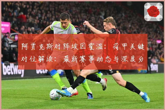 阿贾克斯对阵埃因霍温：荷甲关键对位解读：最新赛事动态与深度分析