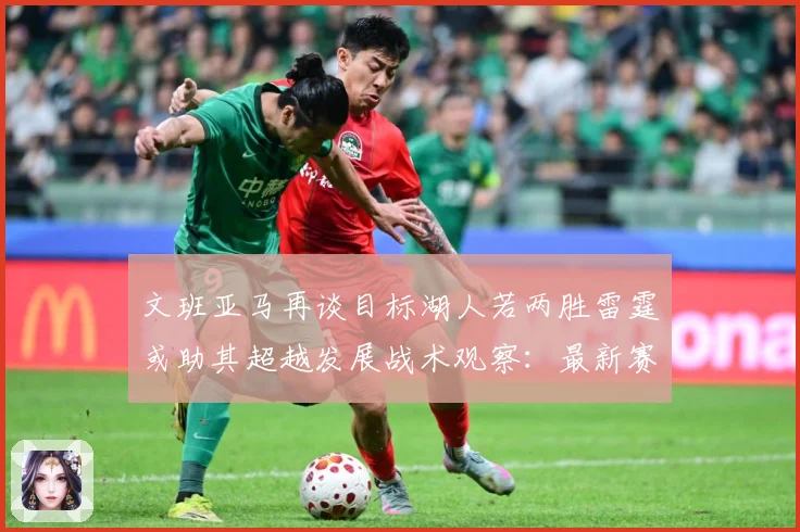 文班亚马再谈目标湖人若两胜雷霆或助其超越发展战术观察：最新赛事动态与深度分析