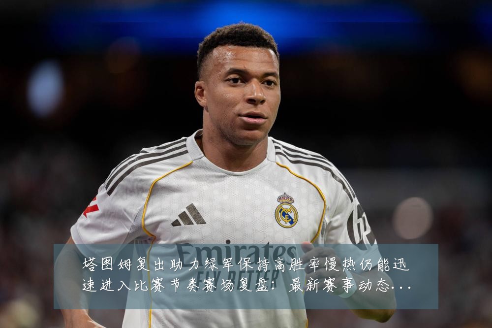 塔图姆复出助力绿军保持高胜率慢热仍能迅速进入比赛节奏赛场复盘：最新赛事动态与深度分析