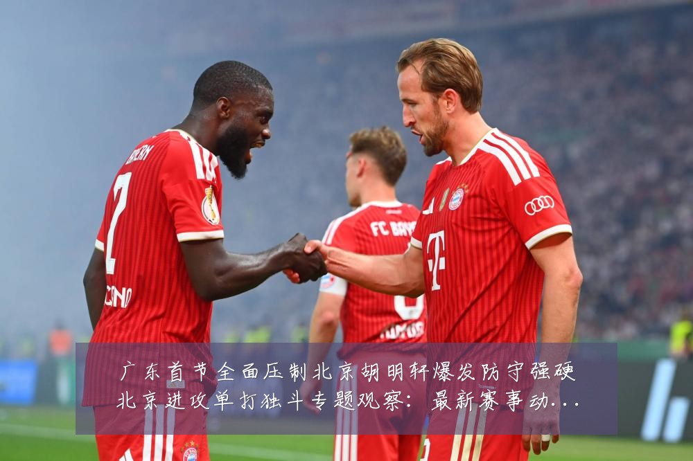 广东首节全面压制北京胡明轩爆发防守强硬北京进攻单打独斗专题观察:最新赛事动态与深度分析