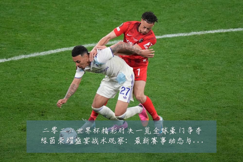 二零二六世界杯精彩对决一览全球豪门争夺绿茵荣耀盛宴战术观察：最新赛事动态与深度分析