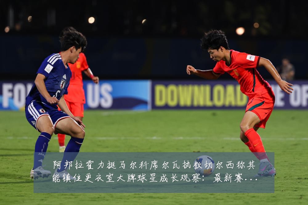阿邦拉霍力挺马尔科席尔瓦执教切尔西称其能镇住更衣室大牌球星成长观察:最新赛事动态与深度分析