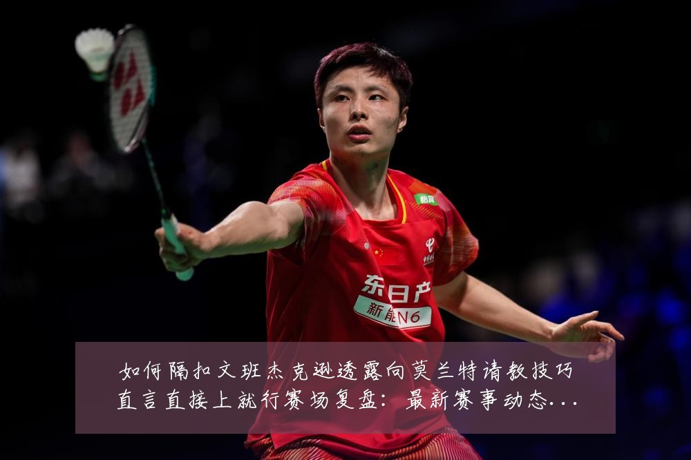 如何隔扣文班杰克逊透露向莫兰特请教技巧直言直接上就行赛场复盘：最新赛事动态与深度分析