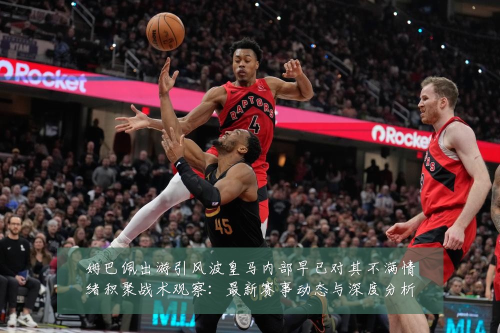 姆巴佩出游引风波皇马内部早已对其不满情绪积聚战术观察:最新赛事动态与深度分析