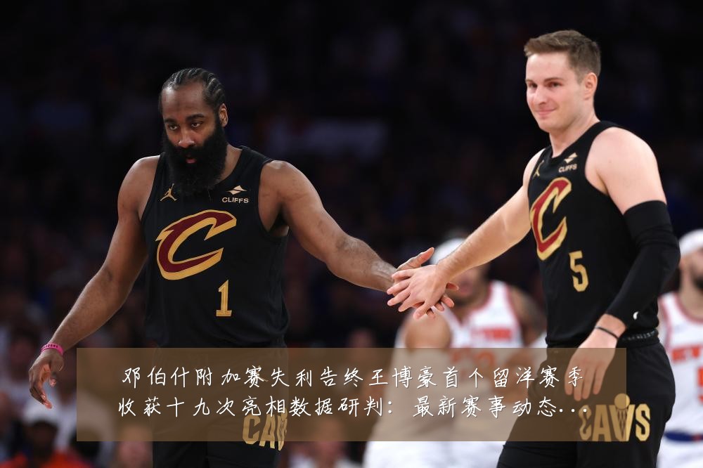 邓伯什附加赛失利告终王博豪首个留洋赛季收获十九次亮相数据研判:最新赛事动态与深度分析