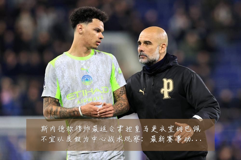 斯内德称穆帅最适合掌控皇马更衣室姆巴佩不宜以度假为中心战术观察：最新赛事动态与深度分析
