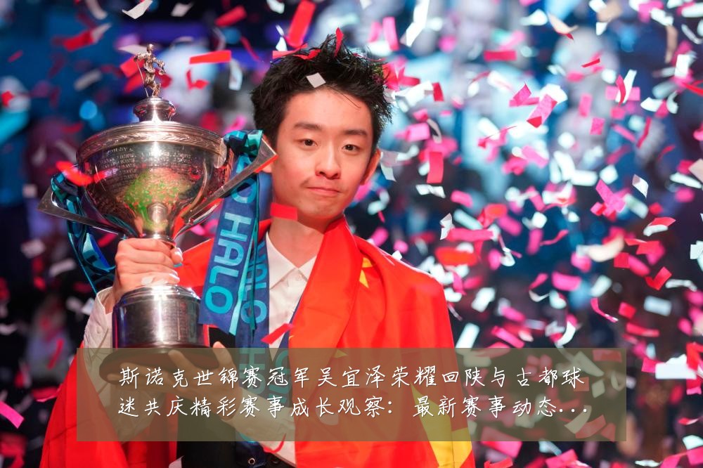 斯诺克世锦赛冠军吴宜泽荣耀回陕与古都球迷共庆精彩赛事成长观察:最新赛事动态与深度分析