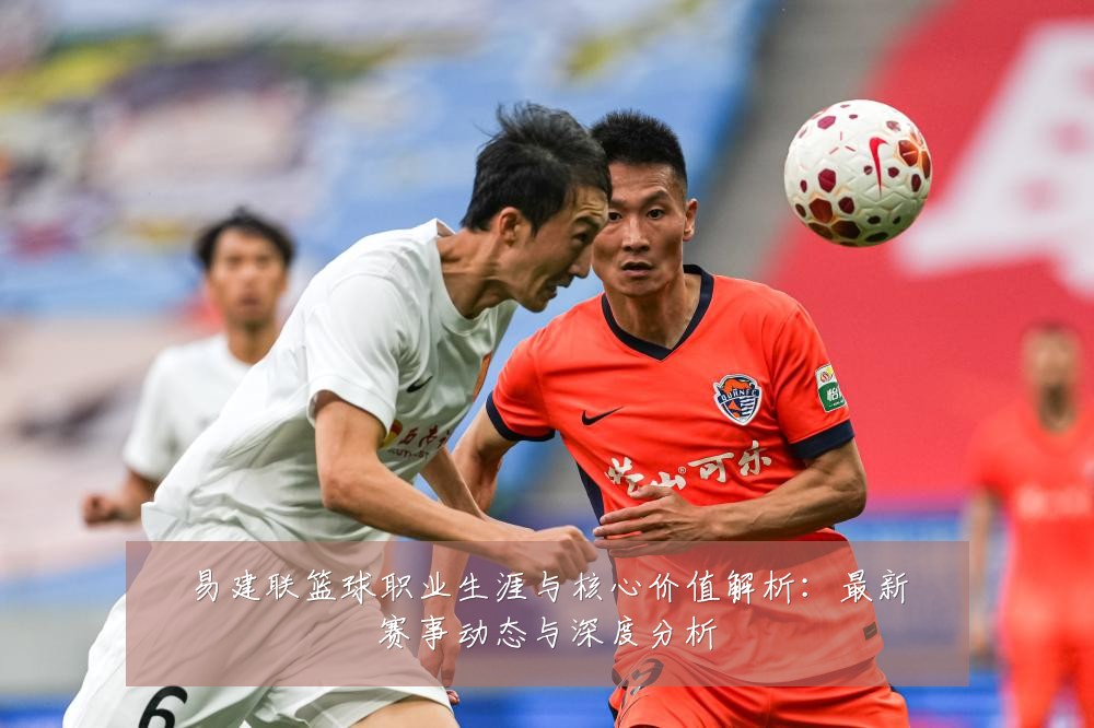 易建联篮球职业生涯与核心价值解析：最新赛事动态与深度分析