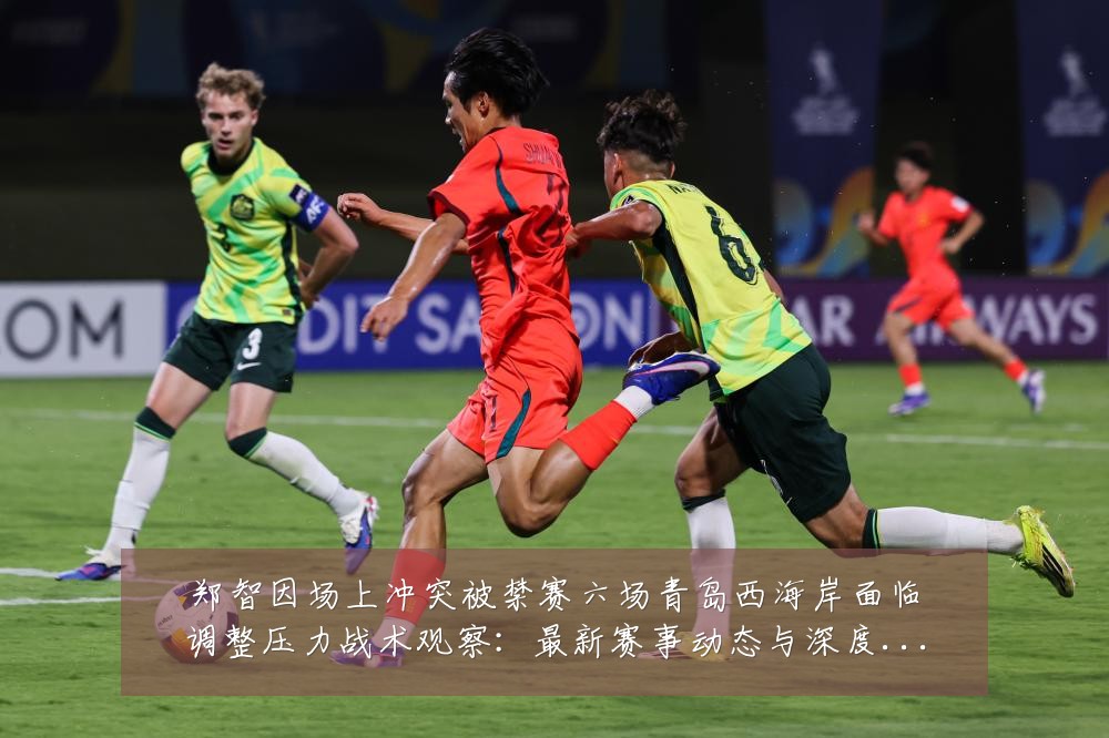 郑智因场上冲突被禁赛六场青岛西海岸面临调整压力战术观察：最新赛事动态与深度分析